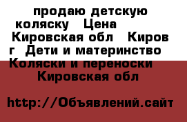 продаю детскую коляску › Цена ­ 4 000 - Кировская обл., Киров г. Дети и материнство » Коляски и переноски   . Кировская обл.